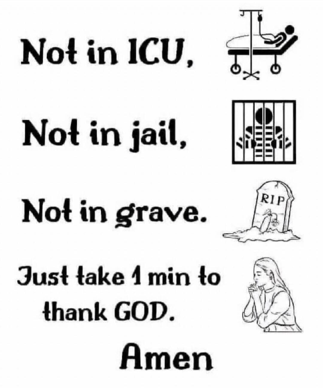 Not in ICU, Not in jail, Not in grave. Just take 1 min to thank GOD. Amen