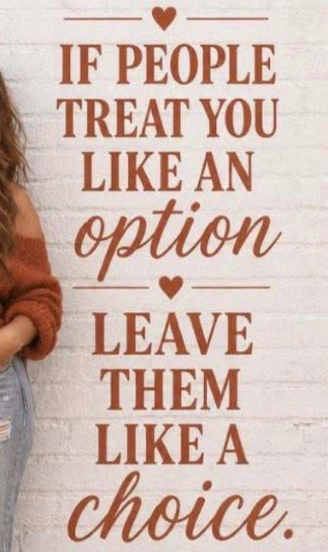 IF PEOPLE TREAT YOU LIKE AN option LEAVE THEM LIKE A choice.