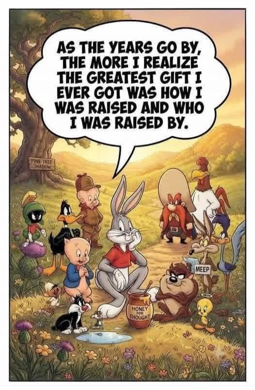 AS THE YEARS GO BY, THE MORE I REALIZE THE GREATEST GIFT I EVER GOT WAS HOW I WAS RAISED AND WHO I WAS RAISED BY. HONEY FOR THOUGHT. PINE TREE SHADOW. MEEP.
