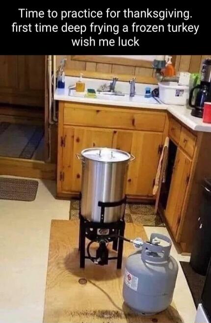 Time to practice for thanksgiving first time deep frying a frozen turkey wish me luck e T