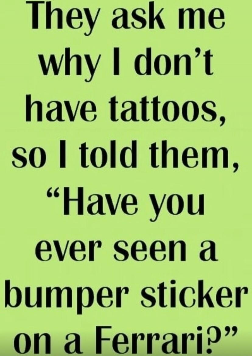 They ask me why I don't have tattoos, so I told them, 