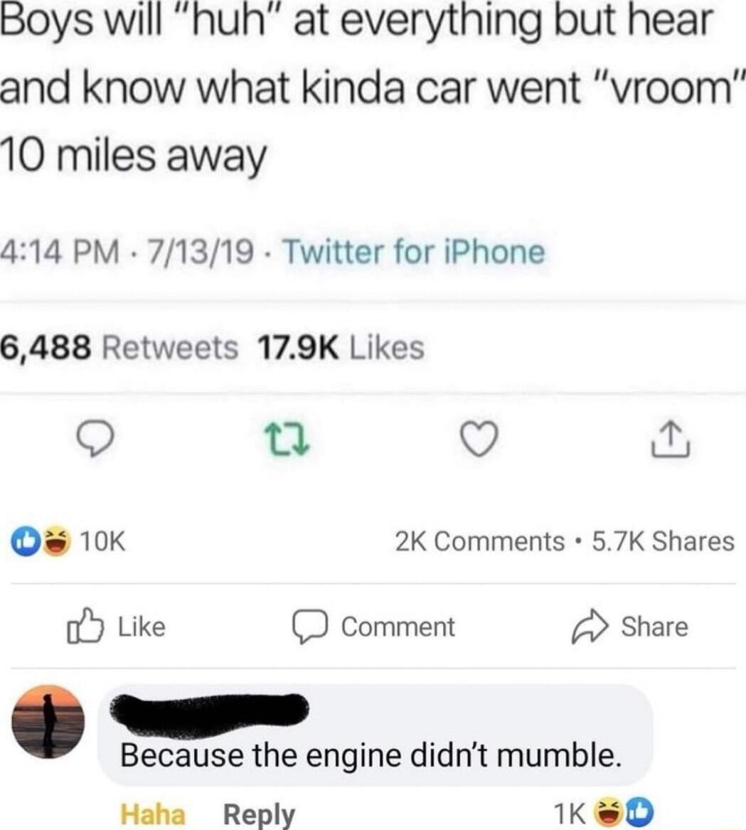 Boys will huh at everything but hear and know what kinda car went vroom 10 miles away 414 PM 71319 Twitter for iPhone 6488 Retweets 179K Likes Q Q Q 10K 2K Comments 57K Shares oY Like D comment Share Because the engine didnt mumble Haha Reply KD