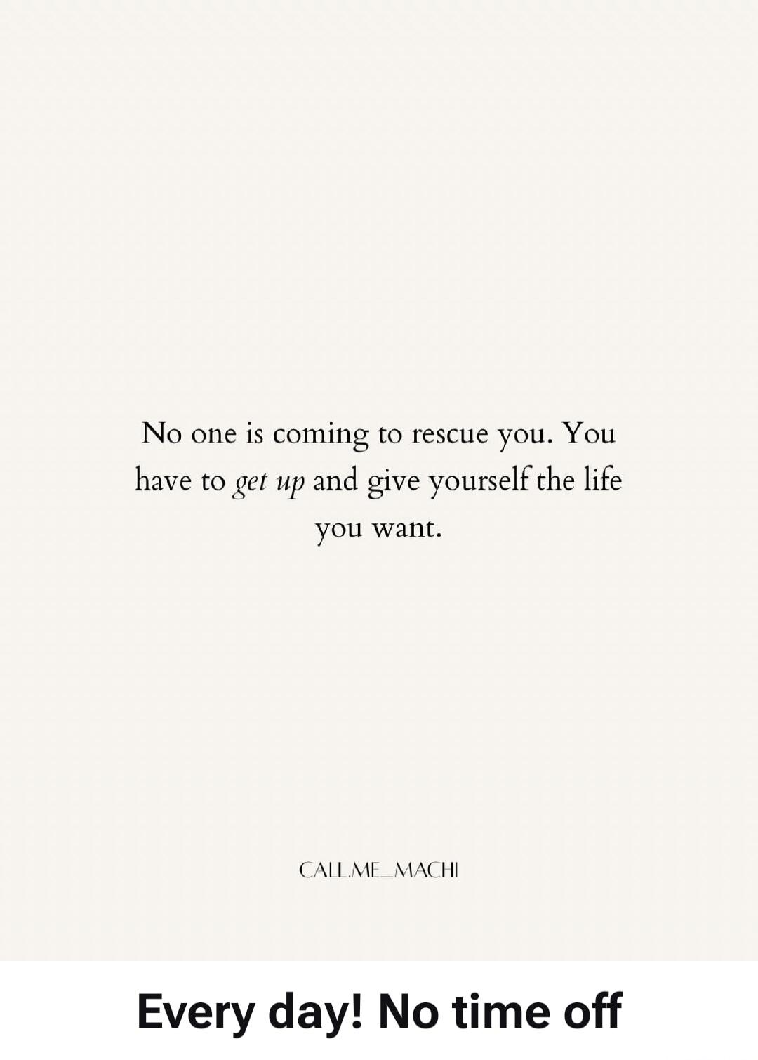 No one is coming to rescue you. You have to get up and give yourself the life you want. CALL.ME_MACHI. Every day! No time off.