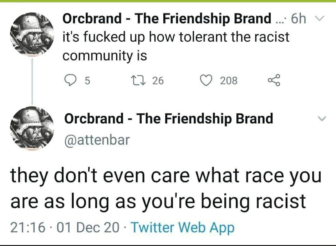 Orcbrand The Friendship Brand 6h S its fucked up how tolerant the racist community is Os 0 2 Q208 Orcbrand The Friendship Brand R attenbar they dont even care what race you are as long as youre being racist 2116 01 Dec 20 Twitter Web App