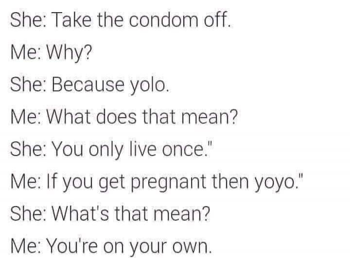 She: Take the condom off. Me: Why? She: Because yolo. Me: What does that mean? She: You only live once. Me: If you get pregnant then yoyo. She: What's that mean? Me: You're on your own.