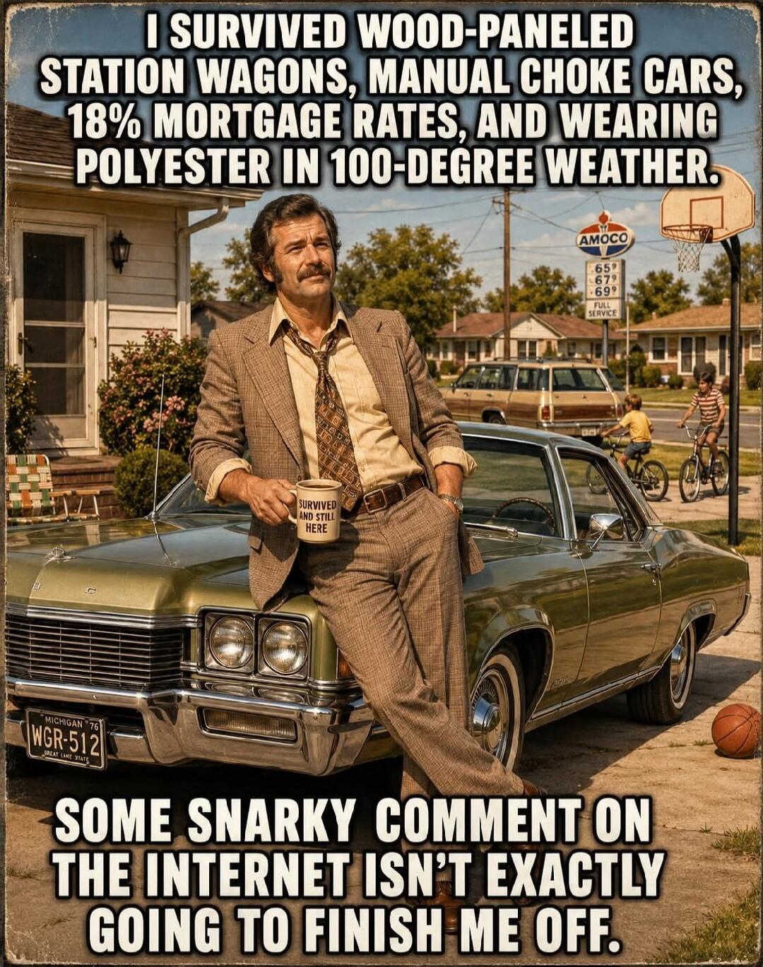 I SURVIVED WOOD-PANELED STATION WAGONS, MANUAL CHOKE CARS, 18% MORTGAGE RATES, AND WEARING POLYESTER IN 100-DEGREE WEATHER. SOME SNARKY COMMENT ON THE INTERNET ISN'T EXACTLY GOING TO FINISH ME OFF. (On mug: SURVIVED AND STILL HERE)