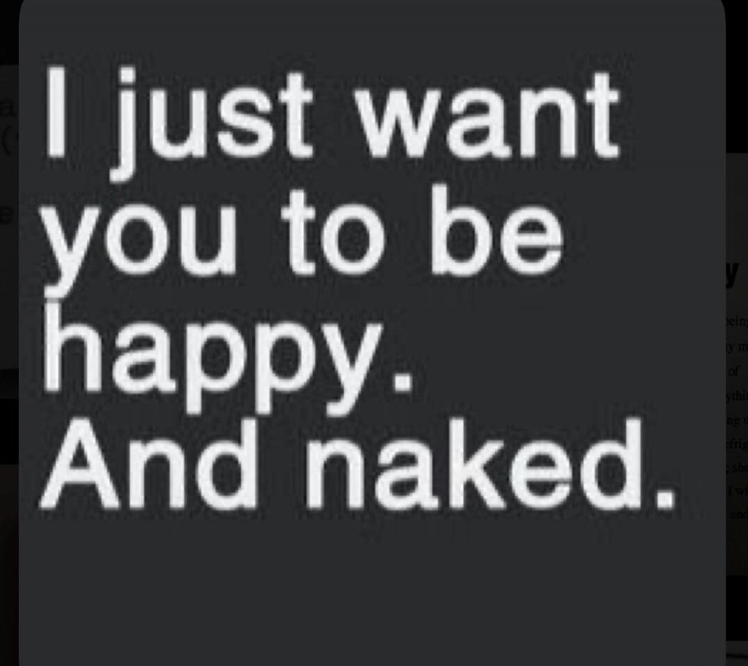 I just want you to be happy. And naked.