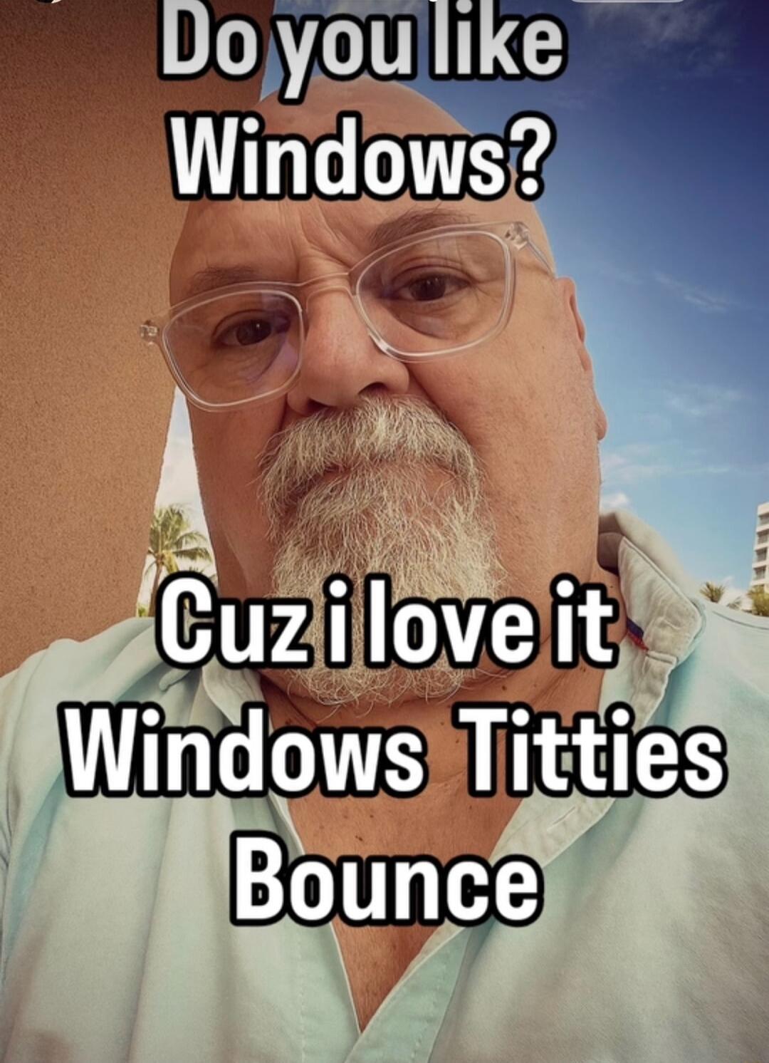 Do you like Windows? Cuz i love it Windows Titties Bounce