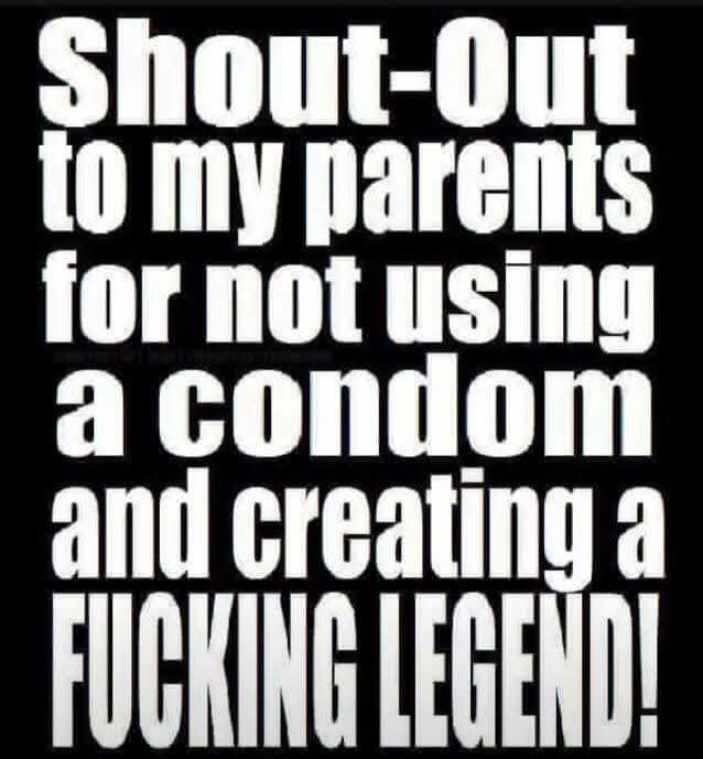 Shout-Out to my parents for not using a condom and creating a FUCKING LEGEND!