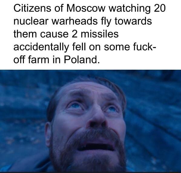 Citizens of Moscow watching 20 nuclear warheads fly towards them cause 2 missiles accidentally fell on some fuck off farm in Poland