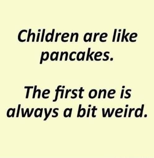 Children are like pancakes. The first one is always a bit weird.