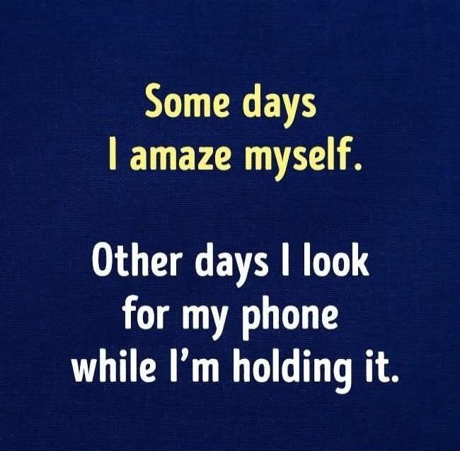 Some days I amaze myself. Other days I look for my phone while I'm holding it.