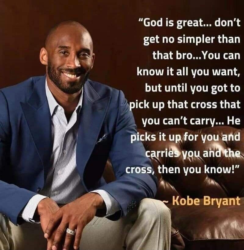 God is great... don't get no simpler than that bro... You can know it all you want, but until you got to pick up that cross that you can't carry... He picks it up for you and carries you and the cross, then you know! ~ Kobe Bryant