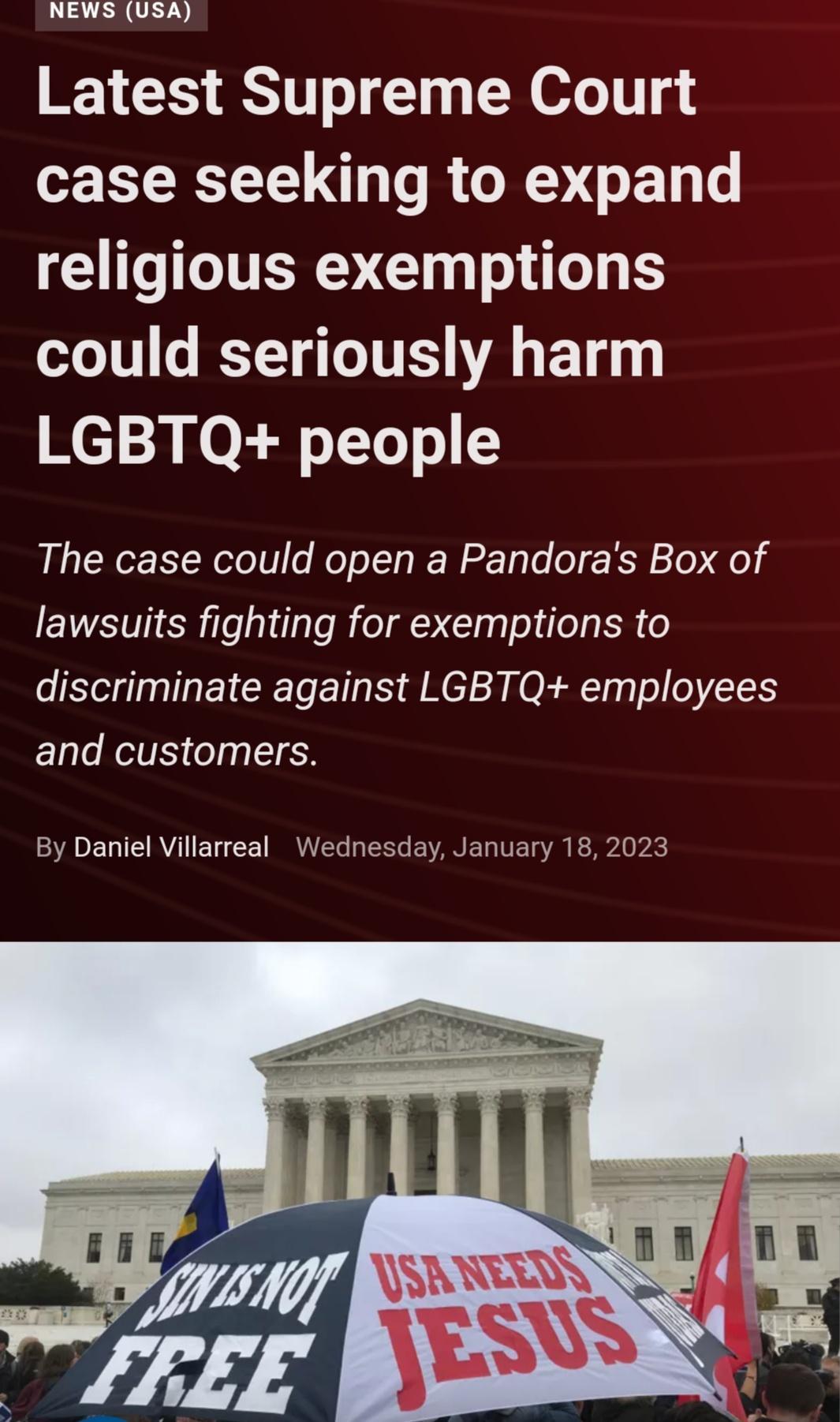 NEWS USA Latest Supreme Court case seeking to expand religious exemptions T T11 o TTV A BT LGBTQ people The case could open a Pandoras Box of lawsuits fighting for exemptions to discriminate against LGBTQ employees and customers By Daniel Villarreal Wednesday January 18 2023