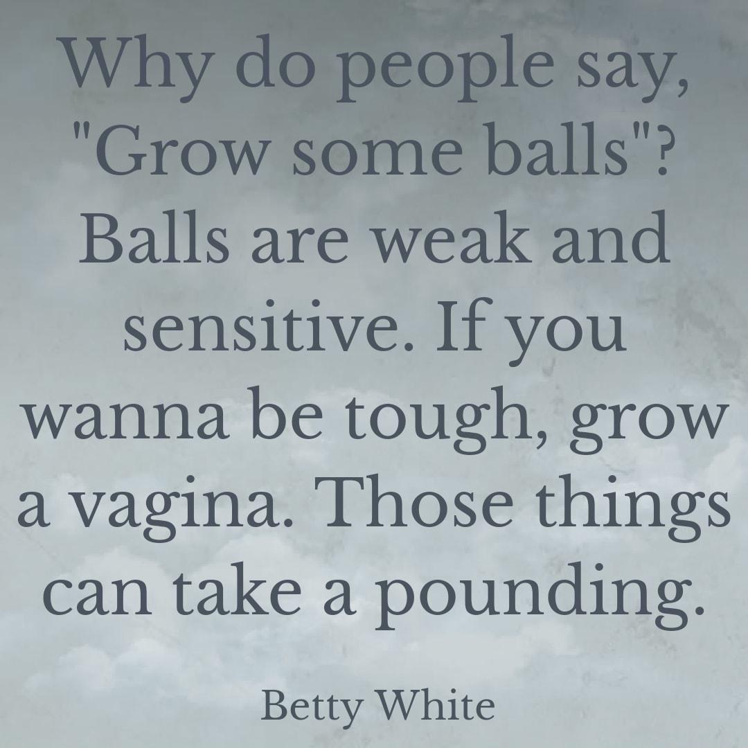 Balls are weak and sensitive If you wanna be tough grow a vagina Those things can take a pounding Betty White
