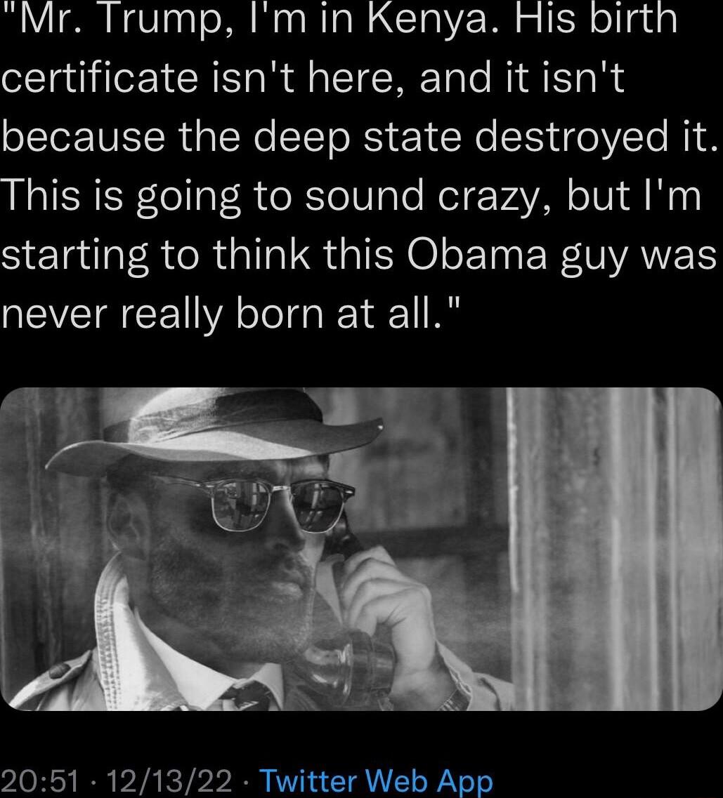 Mr Trump Im in Kenya His birth certificate isnt here and it isnt because the deep state destroyed it This is going to sound crazy but Im starting to think this Obama guy was never really born at all 2051 121322 Twitter Web App