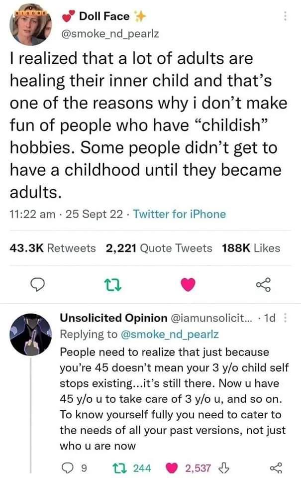 Doll Face smoke_nd_pearlz realized that a lot of adults are healing their inner child and thats one of the reasons why i dont make fun of people who have childish hobbies Some people didnt get to have a childhood until they became adults 1122 am 25 Sept 22 Twitter for iPhone 433K Retweets 2221 Quote Tweets 188K Likes Q L 4 Unsolicited Opinion iamunsolicit 1d Q Replying to smoke_nd_pearlz People ne