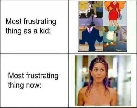 Most frustrating thing as a kid:

Most frustrating thing now: