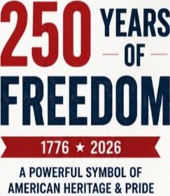 250 YEARS OF FREEDOM 1776 * 2026 A POWERFUL SYMBOL OF AMERICAN HERITAGE & PRIDE