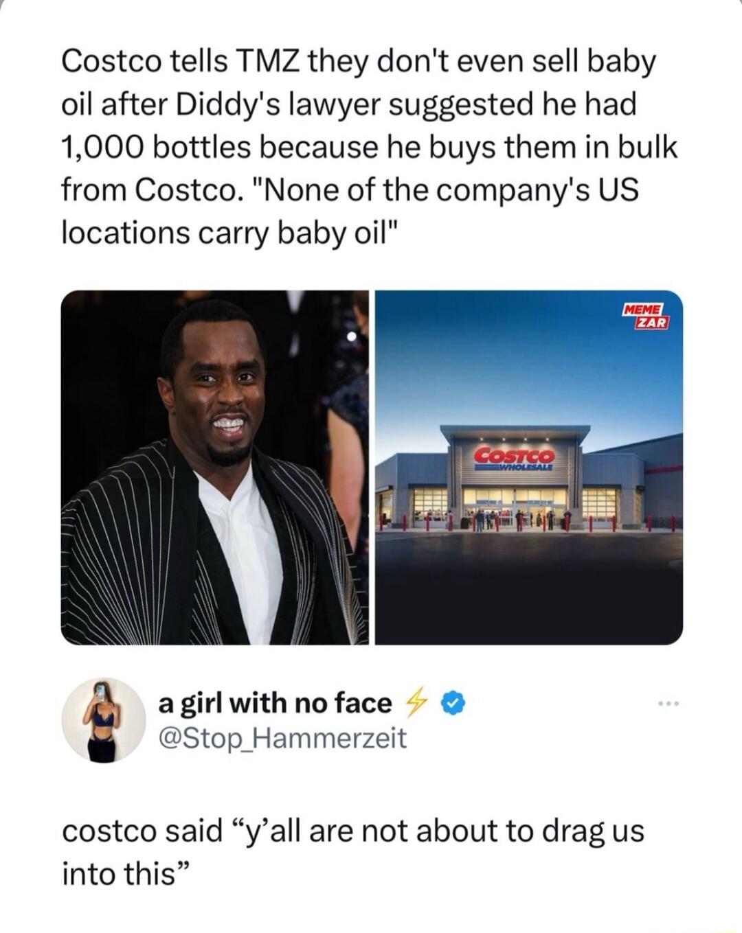 Costco tells TMZ they dont even sell baby oil after Diddys lawyer suggested he had 1000 bottles because he buys them in bulk from Costco None of the companys US locations carry baby oil agirl with no face Stop Hammerzeit costco said yall are not about to drag us into this