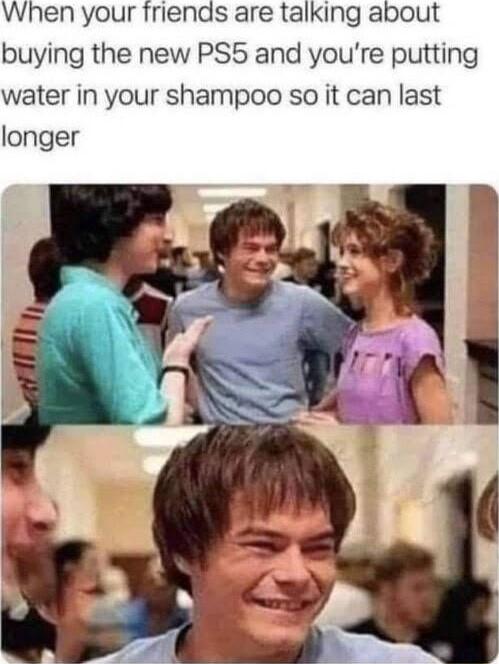When your friends are talking about buying the new PS5 and youre putting water in your shampoo so it can last longer