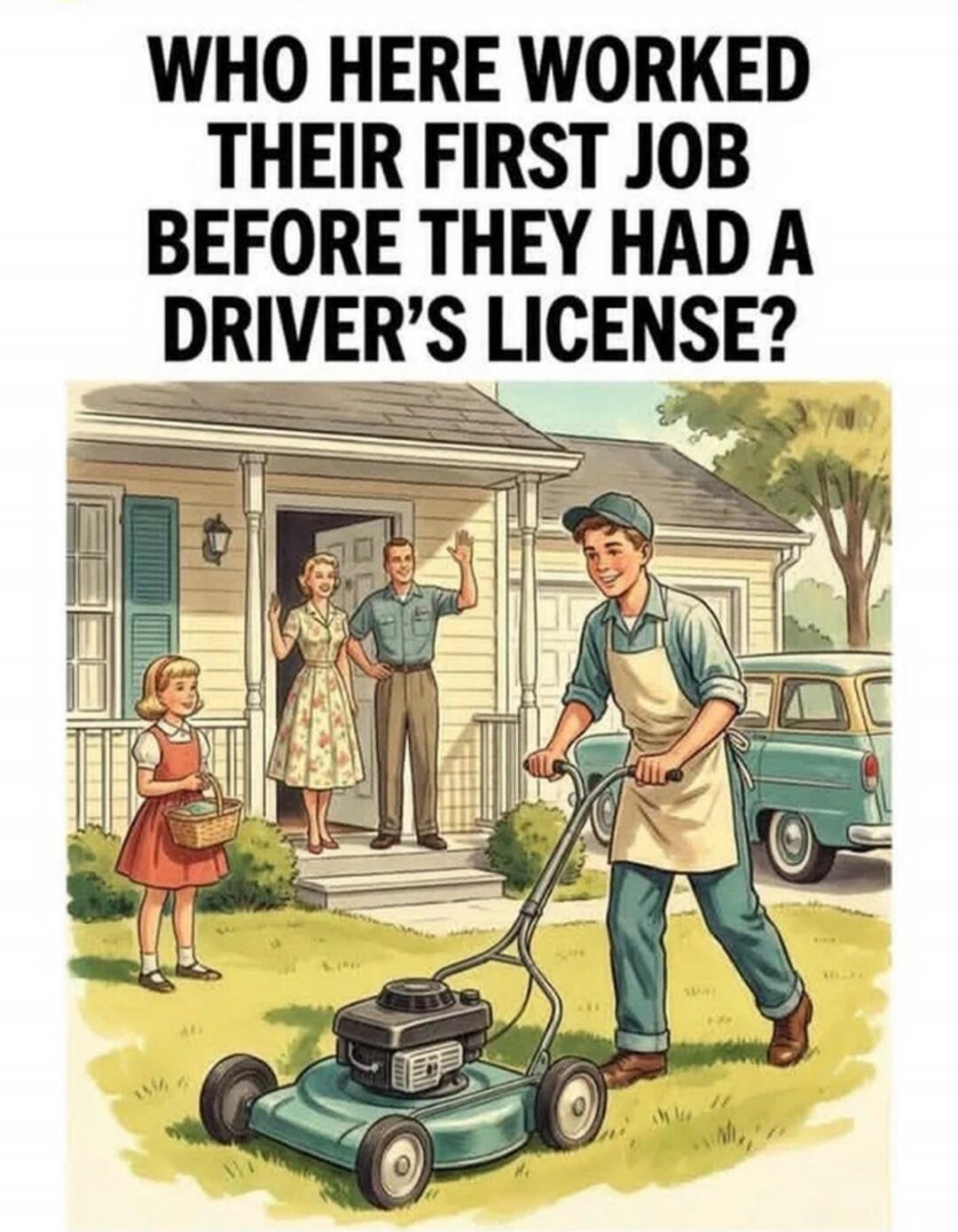 WHO HERE WORKED THEIR FIRST JOB BEFORE THEY HAD A DRIVER'S LICENSE?