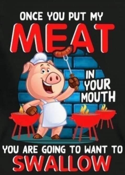 ONCE YOU PUT MY MEAT IN YOUR MOUTH YOU ARE GOING TO WANT TO SWALLOW