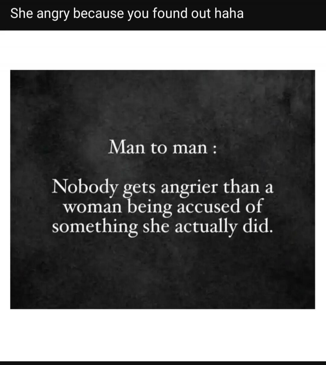 She angry because you found out haha. Man to man: Nobody gets angrier than a woman being accused of something she actually did.