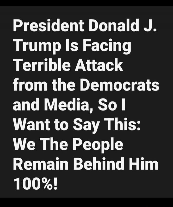 President Donald J. Trump Is Facing Terrible Attack from the Democrats and Media, So I Want to Say This: We The People Remain Behind Him 100%!
