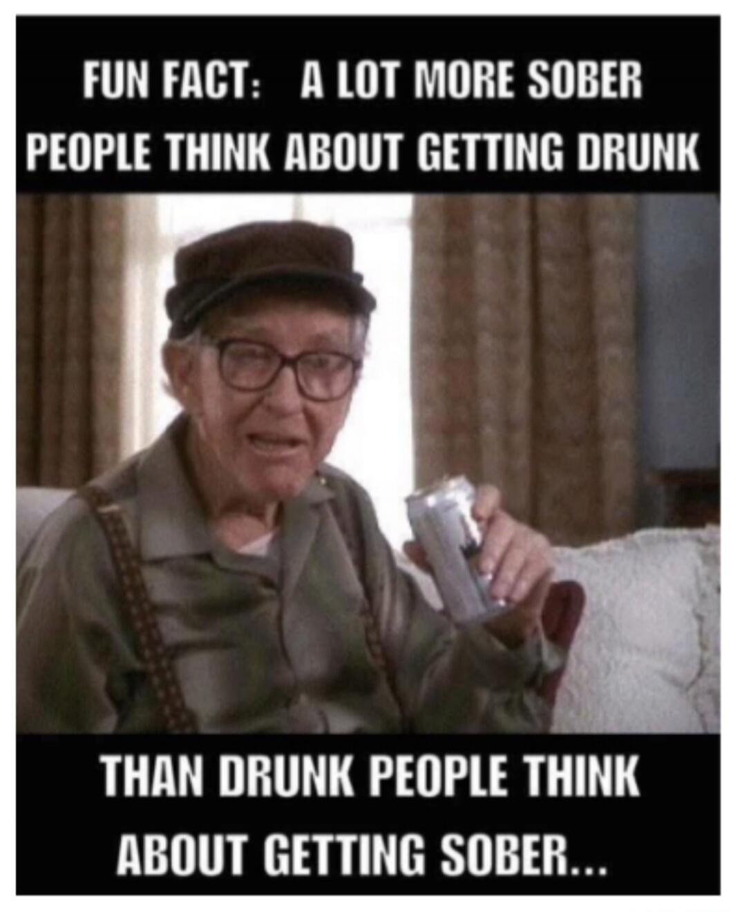 FUN FACT: A LOT MORE SOBER PEOPLE THINK ABOUT GETTING DRUNK THAN DRUNK PEOPLE THINK ABOUT GETTING SOBER...