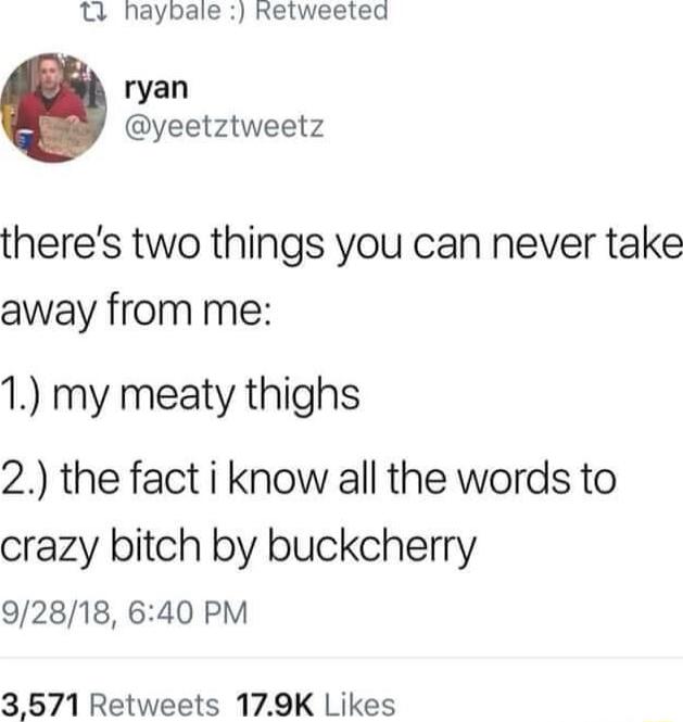 Tl haybale Retweeled ryan yeetztweetz theres two things you can never take away from me 1 my meaty thighs 2 the fact i know all the words to crazy bitch by buckcherry 92818 640 PM 3571 Retweets 179K Likes