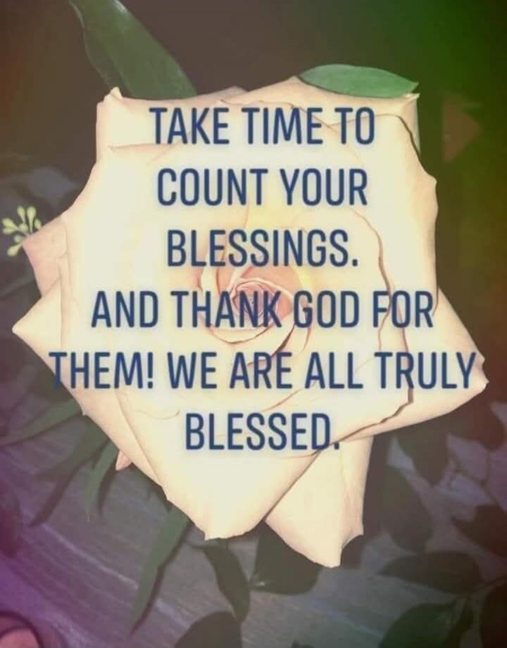 TAKE TIME TO COUNT YOUR BLESSINGS. AND THANK GOD FOR THEM! WE ARE ALL TRULY BLESSED.