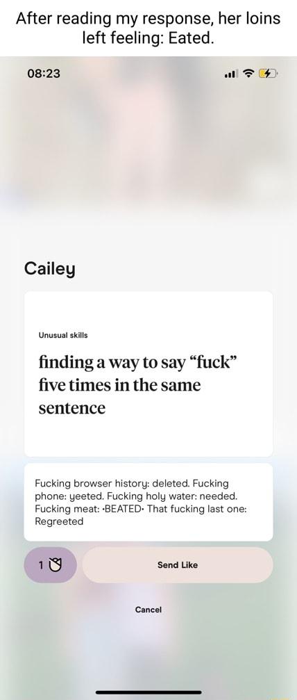 After reading my response her loins left feeling Eated 0823 ol T Cailey Unusual skils finding a way to say fuck five times in the same sentence Fucking browser history deleted Fucking phone yeeted Fucking holy water needed Fucking meat BEATED That fucking last one Regreeted 18 Send Like Cancel