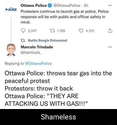 Ottawa Police OttawaPolice 2h Protesters continue to launch gas at police Police response will be with public and officer safety in mind patice B0 Batt BeagRetwested MarceloTrindade SttawaPol Replying to Ottawa Police throws tear gas into the peaceful protest Protestors throw it back Ottawa Police THEY ARE ATTACKING US WITH GAS