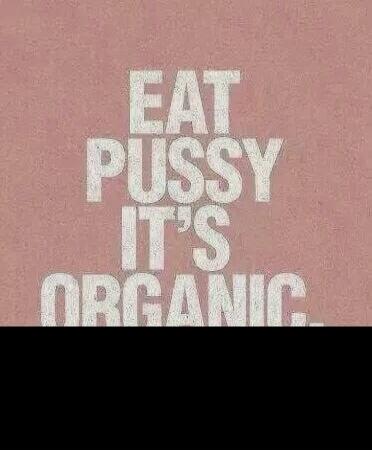EAT PUSSY IT'S ORGANIC.
