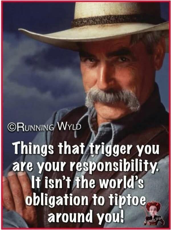 Things that trigger you are your responsibility. It isn't the world's obligation to tiptoe around you!