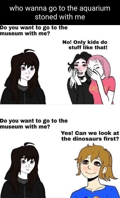 VL RVEL R e R R GERET FEVag stoned with me Do you want to go to the museum with me No Only kids do stuff like that Do you want to go to the museum with me Yes Can we look at the dinosaurs first
