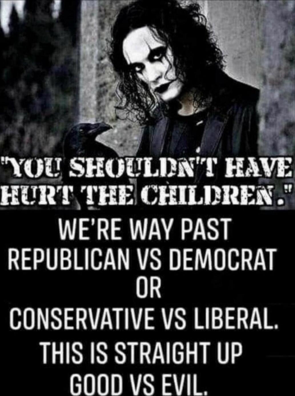 YOU SHOULDN'T HAVE HURT THE CHILDREN. WE'RE WAY PAST REPUBLICAN VS DEMOCRAT OR CONSERVATIVE VS LIBERAL. THIS IS STRAIGHT UP GOOD VS EVIL.