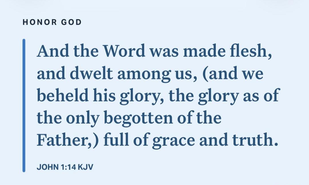 HONOR GOD And the Word was made flesh, and dwelt among us, (and we beheld his glory, the glory as of the only begotten of the Father,) full of grace and truth. JOHN 1:14 KJV