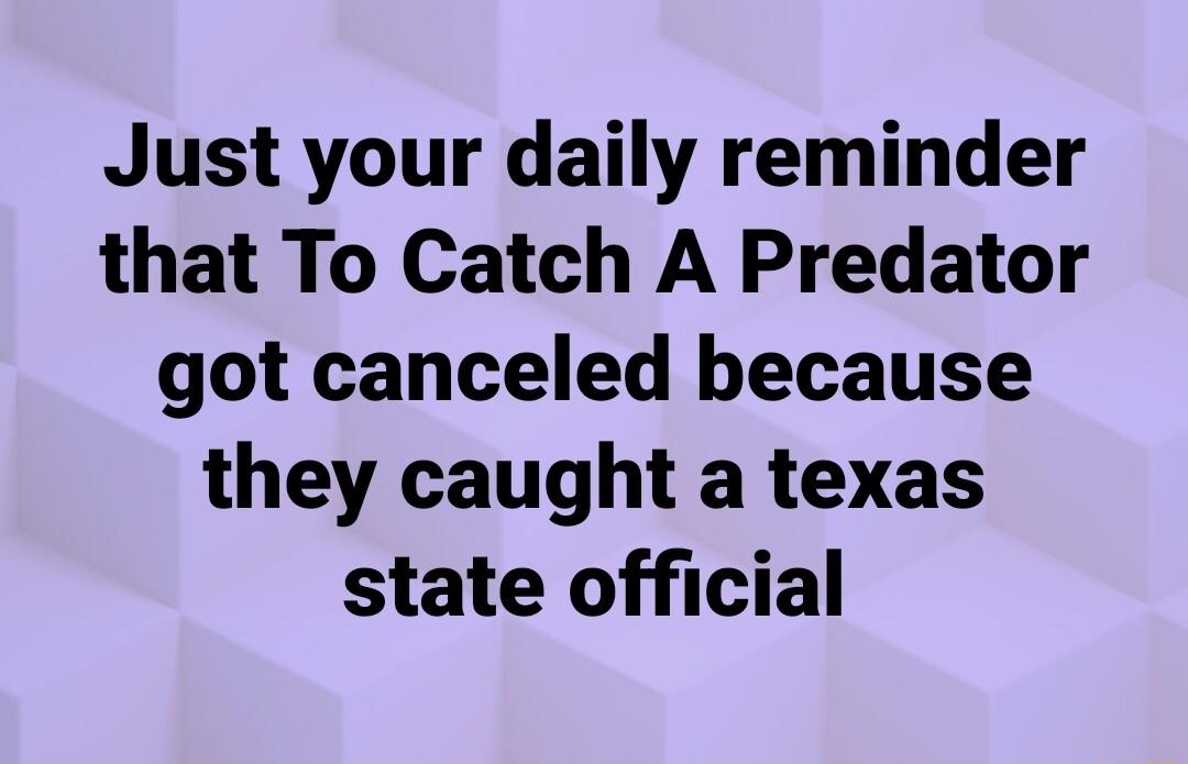 Just your daily reminder that To Catch A Predator got canceled because they caught a texas state official