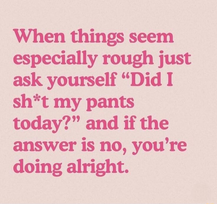 When things seem especially rough just ask yourself 