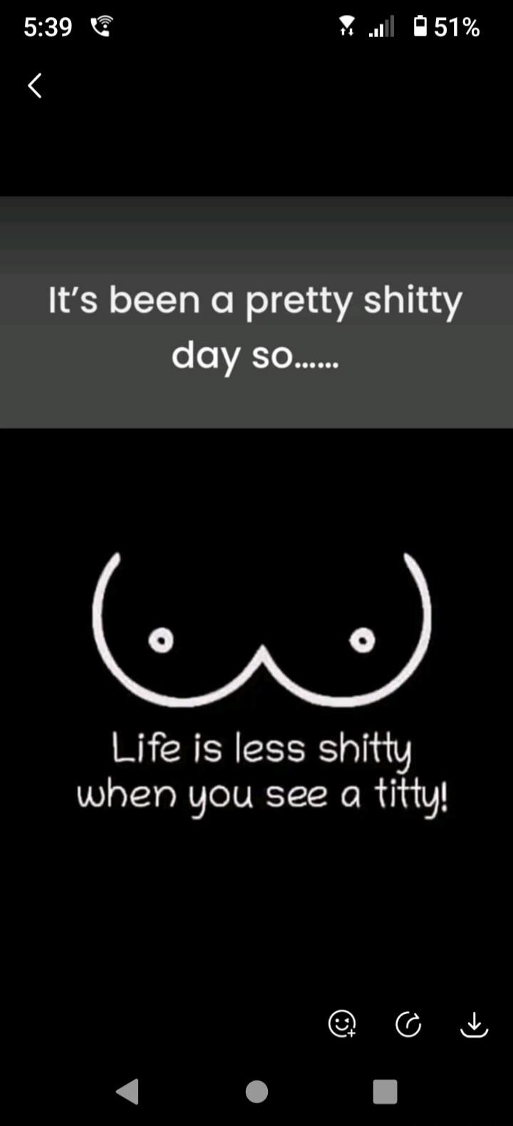It's been a pretty shitty day so...... Life is less shitty when you see a titty!