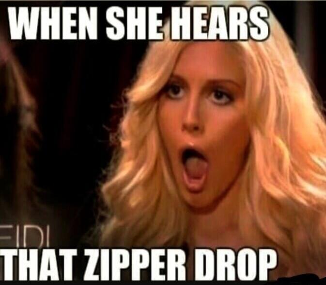 WHEN SHE HEARS THAT ZIPPER DROP