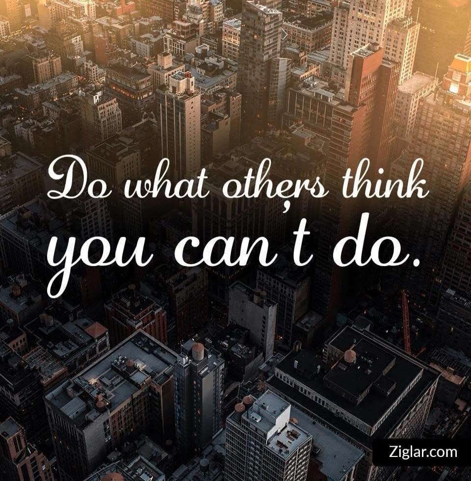 Do what others think you can't do. Ziglar.com