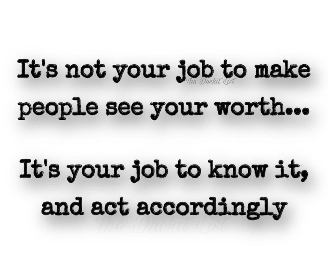 It's not your job to make people see your worth... It's your job to know it, and act accordingly. The Duckit List.
