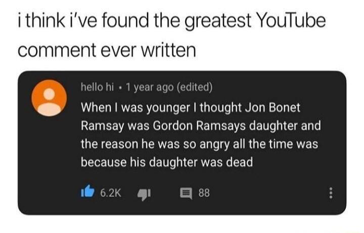 i think ive found the greatest comment ever written When was younger thought Jon Bonet Ramsay was Gordon Ramsays daughter and the reason he was so angry all the time was because his daughter was dead