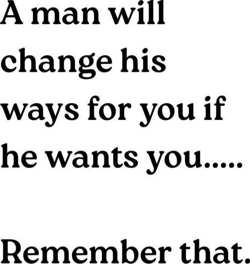 A man will change his ways for you if he wants you.....\nRemember that.