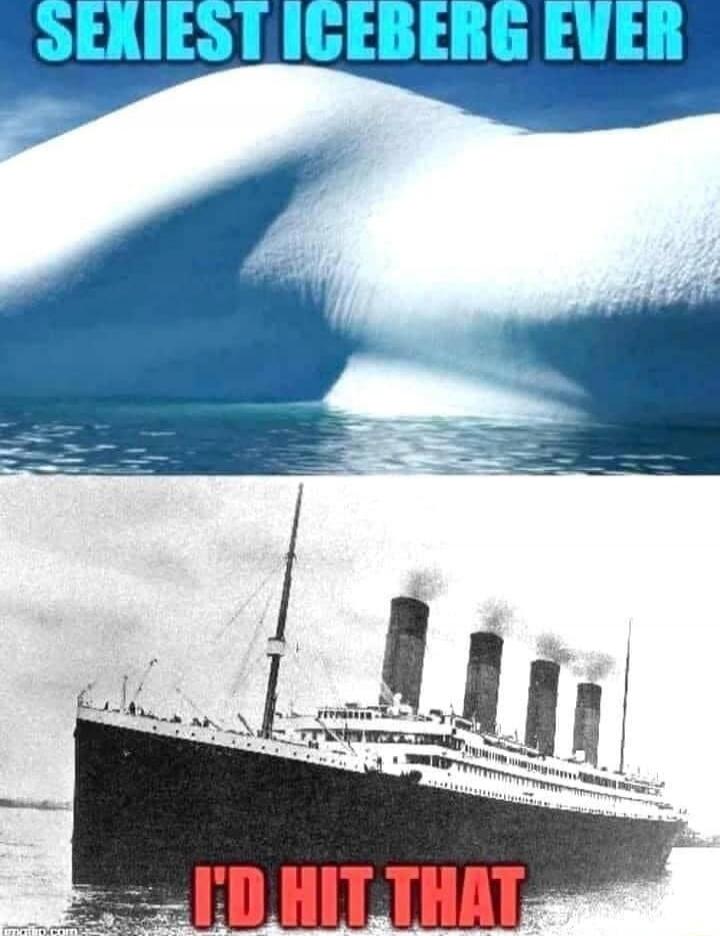 SEXIEST ICEBERG EVER
I'D HIT THAT