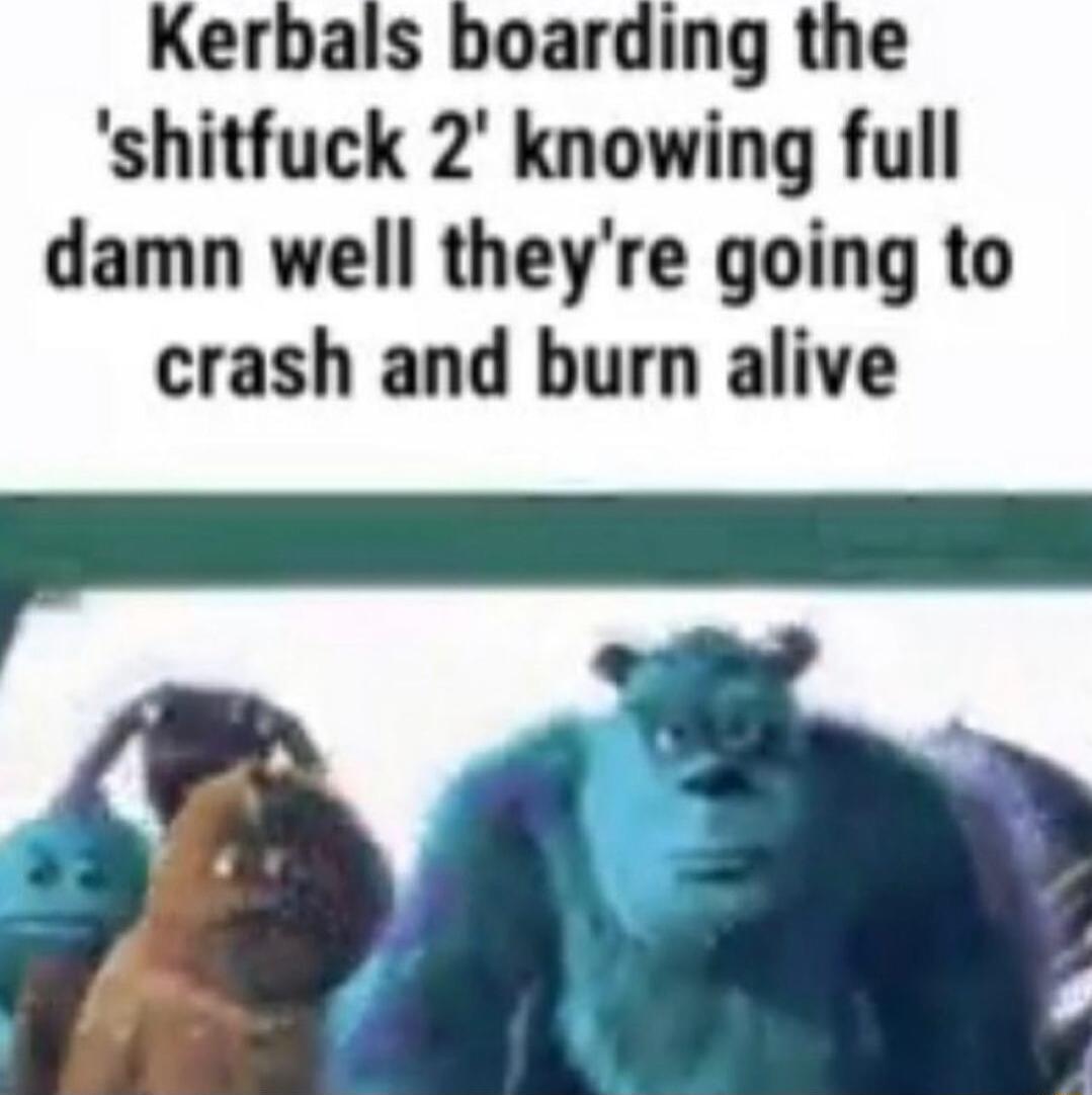 Kerbals boarding the shitfuck 2 knowing full damn well theyre going to crash and burn alive