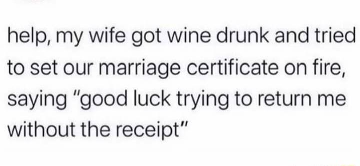help my wife got wine drunk and tried to set our marriage certificate on fire saying good luck trying to return me without the receipt